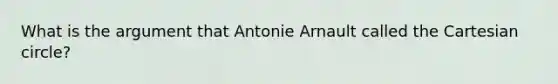 What is the argument that Antonie Arnault called the Cartesian circle?