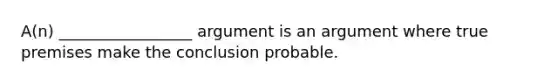 A(n) _________________ argument is an argument where true premises make the conclusion probable.