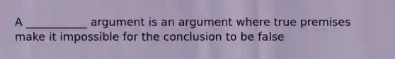 A ___________ argument is an argument where true premises make it impossible for the conclusion to be false