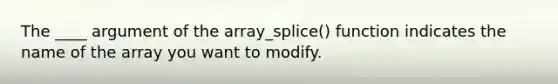 The ____ argument of the array_splice() function indicates the name of the array you want to modify.