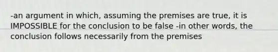 -an argument in which, assuming the premises are true, it is IMPOSSIBLE for the conclusion to be false -in other words, the conclusion follows necessarily from the premises