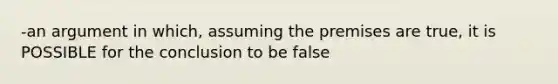 -an argument in which, assuming the premises are true, it is POSSIBLE for the conclusion to be false