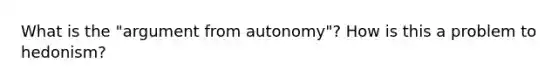 What is the "argument from autonomy"? How is this a problem to hedonism?