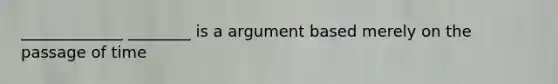 _____________ ________ is a argument based merely on the passage of time