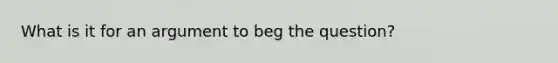 What is it for an argument to beg the question?