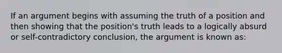 If an argument begins with assuming the truth of a position and then showing that the position's truth leads to a logically absurd or self-contradictory conclusion, the argument is known as: