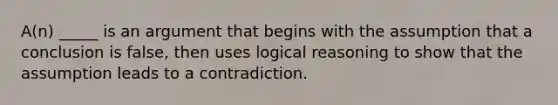 A(n) _____ is an argument that begins with the assumption that a conclusion is false, then uses logical reasoning to show that the assumption leads to a contradiction.