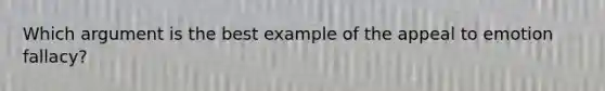 Which argument is the best example of the appeal to emotion fallacy?