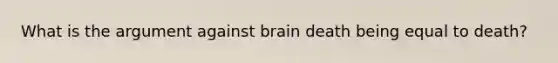 What is the argument against brain death being equal to death?