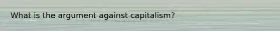 What is the argument against capitalism?