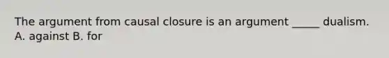 The argument from causal closure is an argument _____ dualism. A. against B. for