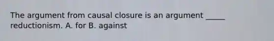 The argument from causal closure is an argument _____ reductionism. A. for B. against