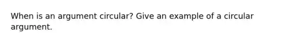 When is an argument circular? Give an example of a circular argument.