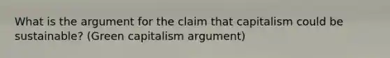 What is the argument for the claim that capitalism could be sustainable? (Green capitalism argument)