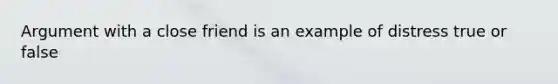 Argument with a close friend is an example of distress true or false