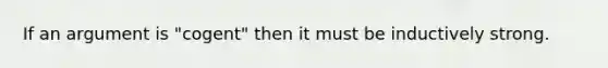 If an argument is "cogent" then it must be inductively strong.