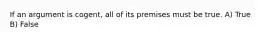 If an argument is cogent, all of its premises must be true. A) True B) False