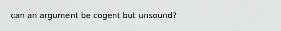 can an argument be cogent but unsound?