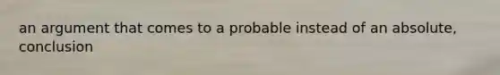 an argument that comes to a probable instead of an absolute, conclusion