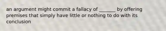 an argument might commit a fallacy of _______ by offering premises that simply have little or nothing to do with its conclusion