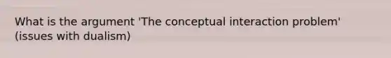 What is the argument 'The conceptual interaction problem' (issues with dualism)