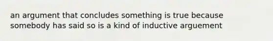 an argument that concludes something is true because somebody has said so is a kind of inductive arguement