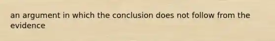 an argument in which the conclusion does not follow from the evidence