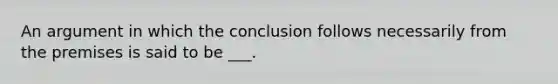 An argument in which the conclusion follows necessarily from the premises is said to be ___.