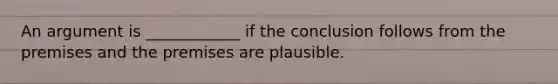 An argument is ____________ if the conclusion follows from the premises and the premises are plausible.