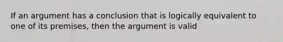 If an argument has a conclusion that is logically equivalent to one of its premises, then the argument is valid