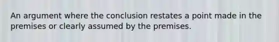 An argument where the conclusion restates a point made in the premises or clearly assumed by the premises.