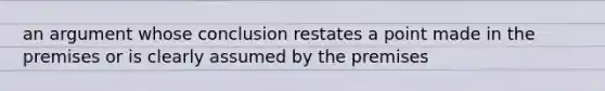 an argument whose conclusion restates a point made in the premises or is clearly assumed by the premises