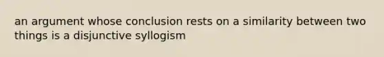 an argument whose conclusion rests on a similarity between two things is a disjunctive syllogism