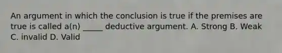 An argument in which the conclusion is true if the premises are true is called a(n) _____ deductive argument. A. Strong B. Weak C. invalid D. Valid