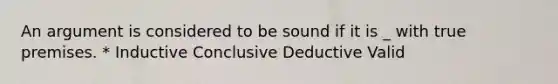 An argument is considered to be sound if it is _ with true premises. * Inductive Conclusive Deductive Valid