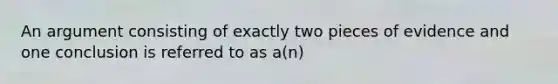 An argument consisting of exactly two pieces of evidence and one conclusion is referred to as a(n)