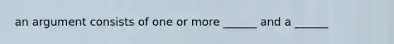 an argument consists of one or more ______ and a ______