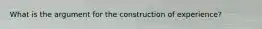 What is the argument for the construction of experience?