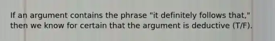 If an argument contains the phrase "it definitely follows that," then we know for certain that the argument is deductive (T/F).