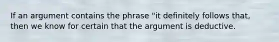 If an argument contains the phrase "it definitely follows that, then we know for certain that the argument is deductive.