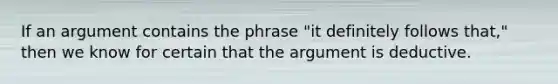 If an argument contains the phrase "it definitely follows that," then we know for certain that the argument is deductive.