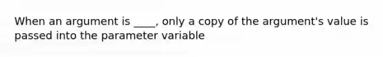 When an argument is ____, only a copy of the argument's value is passed into the parameter variable