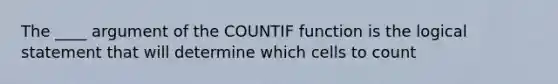 The ____ argument of the COUNTIF function is the logical statement that will determine which cells to count