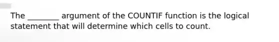 The ________ argument of the COUNTIF function is the logical statement that will determine which cells to count.