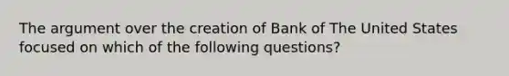 <a href='https://www.questionai.com/knowledge/kX9kaOpm3q-the-argument' class='anchor-knowledge'>the argument</a> over the creation of Bank of The United States focused on which of the following questions?