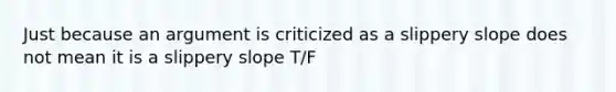 Just because an argument is criticized as a slippery slope does not mean it is a slippery slope T/F