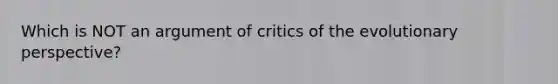 Which is NOT an argument of critics of the evolutionary perspective?