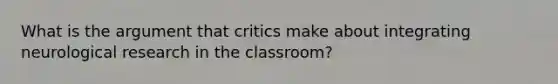 What is the argument that critics make about integrating neurological research in the classroom?