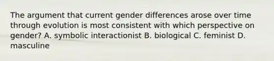 The argument that current gender differences arose over time through evolution is most consistent with which perspective on gender? A. symbolic interactionist B. biological C. feminist D. masculine