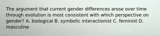 The argument that current gender differences arose over time through evolution is most consistent with which perspective on gender? A. biological B. symbolic interactionist C. feminist D. masculine